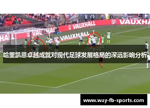 哈里凯恩卓越成就对现代足球发展格局的深远影响分析 哈里凯恩卓越成就对现代足球发展格局的深远影响分析