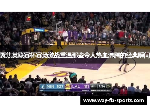 聚焦英联赛杯赛场激战重温那些令人热血沸腾的经典瞬间 聚焦英联赛杯赛场激战重温那些令人热血沸腾的经典瞬间