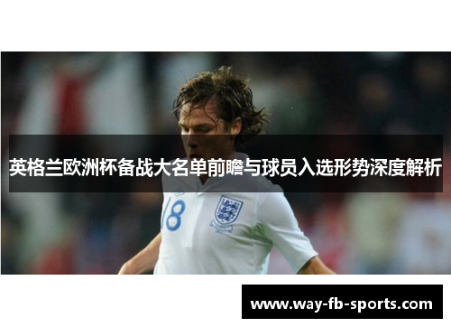 英格兰欧洲杯备战大名单前瞻与球员入选形势深度解析 英格兰欧洲杯备战大名单前瞻与球员入选形势深度解析