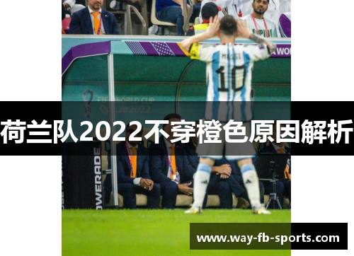 荷兰队2022不穿橙色原因解析 荷兰队2022不穿橙色原因解析