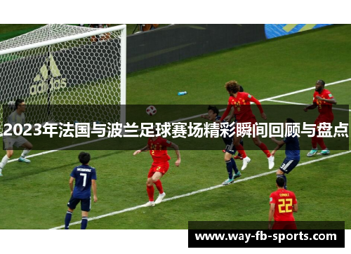 2023年法国与波兰足球赛场精彩瞬间回顾与盘点 2023年法国与波兰足球赛场精彩瞬间回顾与盘点