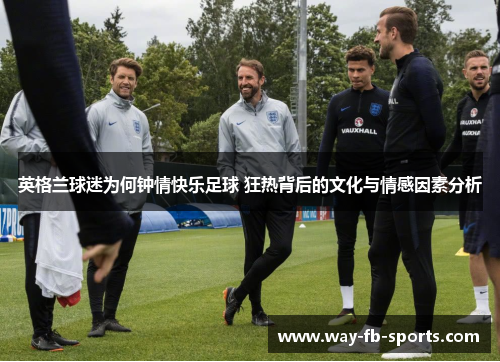 英格兰球迷为何钟情快乐足球 狂热背后的文化与情感因素分析