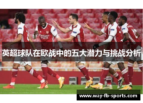英超球队在欧战中的五大潜力与挑战分析 英超球队在欧战中的五大潜力与挑战分析