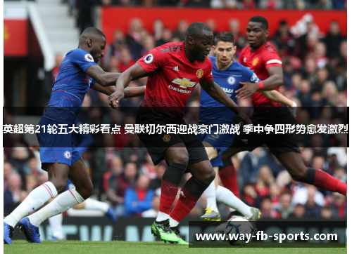 英超第21轮五大精彩看点 曼联切尔西迎战豪门激战 季中争四形势愈发激烈 英超第21轮五大精彩看点 曼联切尔西迎战豪门激战 季中争四形势愈发激烈