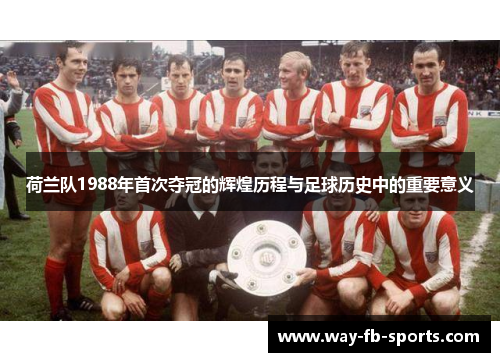 荷兰队1988年首次夺冠的辉煌历程与足球历史中的重要意义 荷兰队1988年首次夺冠的辉煌历程与足球历史中的重要意义