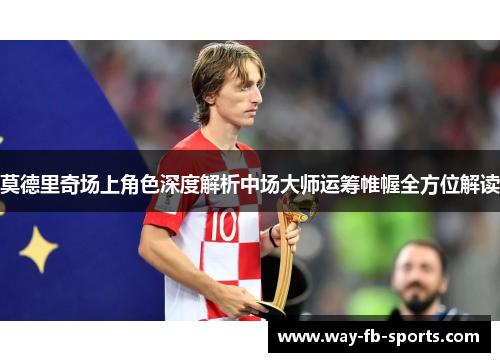 莫德里奇场上角色深度解析中场大师运筹帷幄全方位解读 莫德里奇场上角色深度解析中场大师运筹帷幄全方位解读