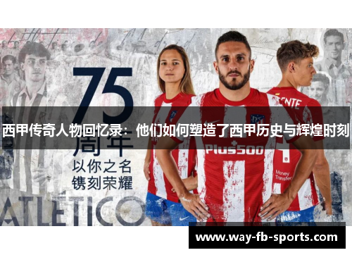 西甲传奇人物回忆录：他们如何塑造了西甲历史与辉煌时刻