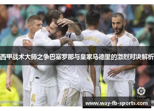 西甲战术大师之争巴塞罗那与皇家马德里的激烈对决解析 西甲战术大师之争巴塞罗那与皇家马德里的激烈对决解析