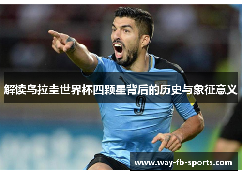 解读乌拉圭世界杯四颗星背后的历史与象征意义 解读乌拉圭世界杯四颗星背后的历史与象征意义