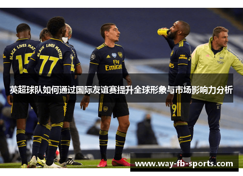 英超球队如何通过国际友谊赛提升全球形象与市场影响力分析