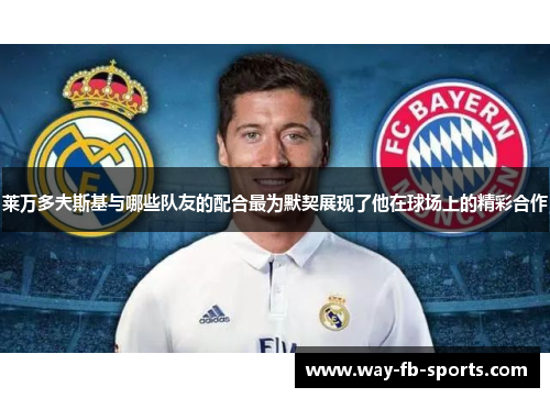 莱万多夫斯基与哪些队友的配合最为默契展现了他在球场上的精彩合作 莱万多夫斯基与哪些队友的配合最为默契展现了他在球场上的精彩合作