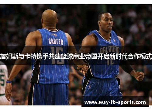 詹姆斯与卡特携手共建篮球商业帝国开启新时代合作模式 詹姆斯与卡特携手共建篮球商业帝国开启新时代合作模式