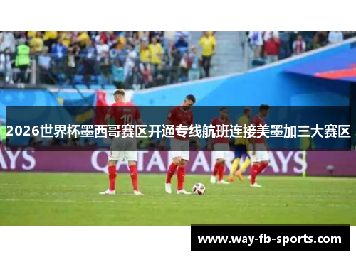 2026世界杯墨西哥赛区开通专线航班连接美墨加三大赛区