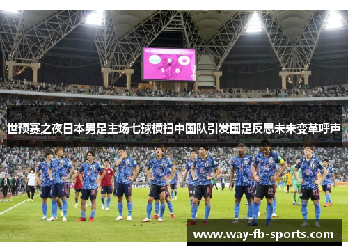 世预赛之夜日本男足主场七球横扫中国队引发国足反思未来变革呼声 世预赛之夜日本男足主场七球横扫中国队引发国足反思未来变革呼声