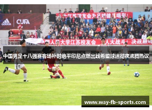 中国男足十八强赛客场补时绝平印尼点燃出线希望球迷彻夜沸腾热议