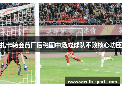 扎卡转会药厂后稳固中场成球队不败核心功臣