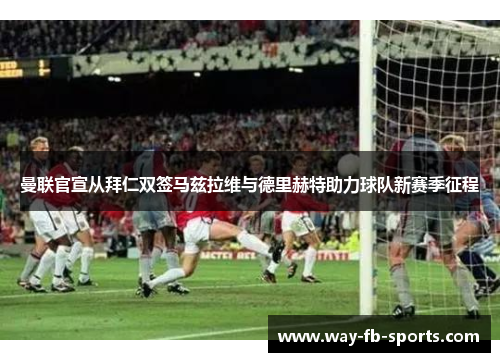 曼联官宣从拜仁双签马兹拉维与德里赫特助力球队新赛季征程 曼联官宣从拜仁双签马兹拉维与德里赫特助力球队新赛季征程