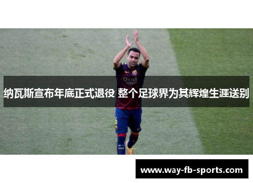 纳瓦斯宣布年底正式退役 整个足球界为其辉煌生涯送别 纳瓦斯宣布年底正式退役 整个足球界为其辉煌生涯送别