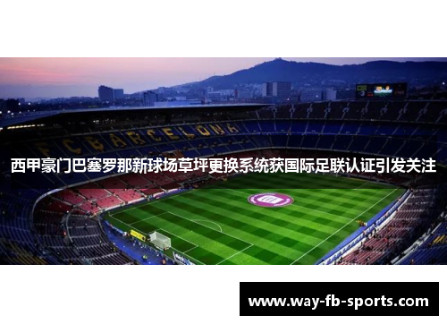 西甲豪门巴塞罗那新球场草坪更换系统获国际足联认证引发关注