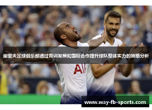 谢里夫足球俱乐部通过青训发展和国际合作提升球队整体实力的策略分析