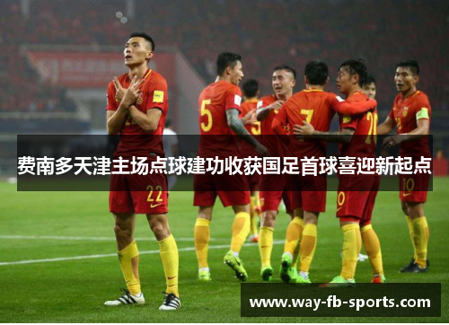 费南多天津主场点球建功收获国足首球喜迎新起点