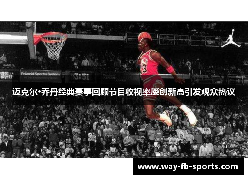 迈克尔·乔丹经典赛事回顾节目收视率屡创新高引发观众热议 迈克尔·乔丹经典赛事回顾节目收视率屡创新高引发观众热议
