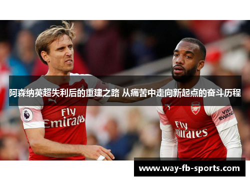 阿森纳英超失利后的重建之路 从痛苦中走向新起点的奋斗历程 阿森纳英超失利后的重建之路 从痛苦中走向新起点的奋斗历程