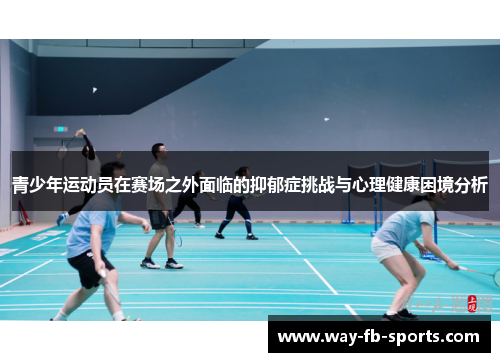 青少年运动员在赛场之外面临的抑郁症挑战与心理健康困境分析 青少年运动员在赛场之外面临的抑郁症挑战与心理健康困境分析