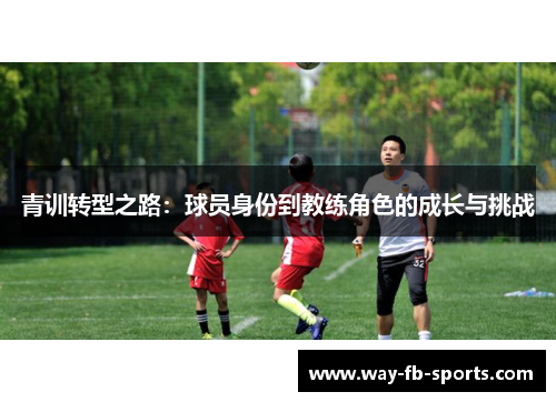 青训转型之路:球员身份到教练角色的成长与挑战 青训转型之路:球员身份到教练角色的成长与挑战